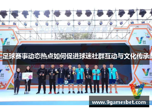 足球赛事动态热点如何促进球迷社群互动与文化传承